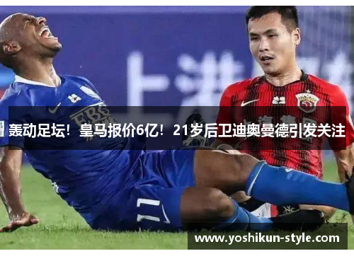 轰动足坛！皇马报价6亿！21岁后卫迪奥曼德引发关注