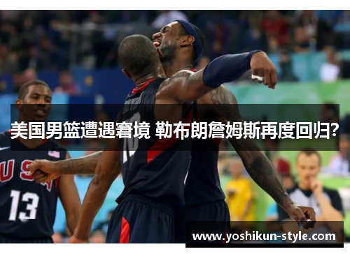 美国男篮遭遇窘境 勒布朗詹姆斯再度回归？