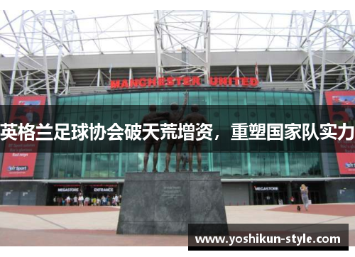 英格兰足球协会破天荒增资，重塑国家队实力