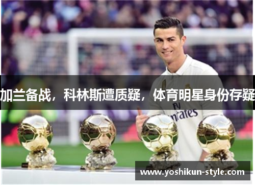 加兰备战，科林斯遭质疑，体育明星身份存疑